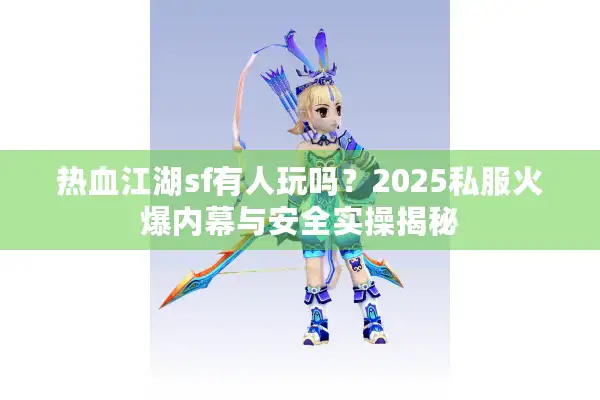 热血江湖sf有人玩吗？2025私服火爆内幕与安全实操揭秘