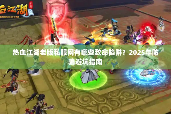 热血江湖老版私服网有哪些致命陷阱？2025年防骗避坑指南