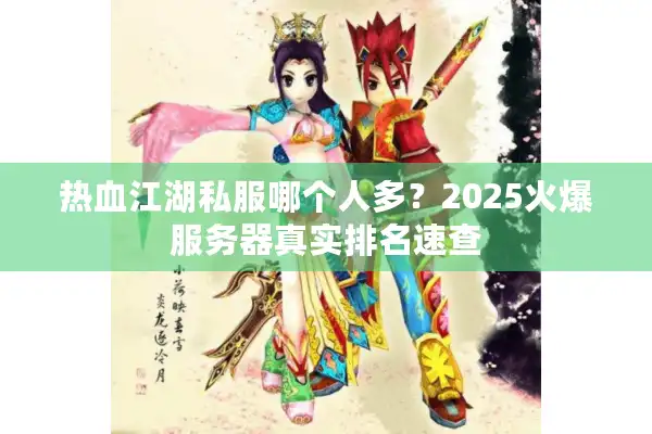 热血江湖私服哪个人多？2025火爆服务器真实排名速查