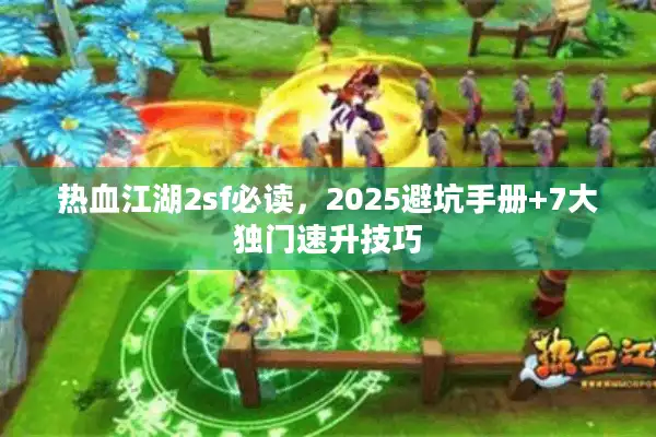热血江湖2sf必读,2025避坑手册+7大独门速升技巧 热血江湖2sf必读,2025避坑手册+7大独门速升技巧