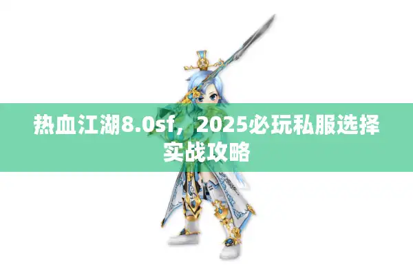 热血江湖8.0sf，2025必玩私服选择实战攻略