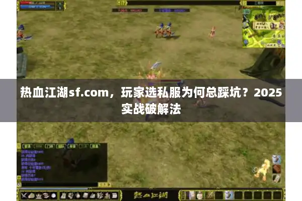 热血江湖sf.com，玩家选私服为何总踩坑？2025实战破解法