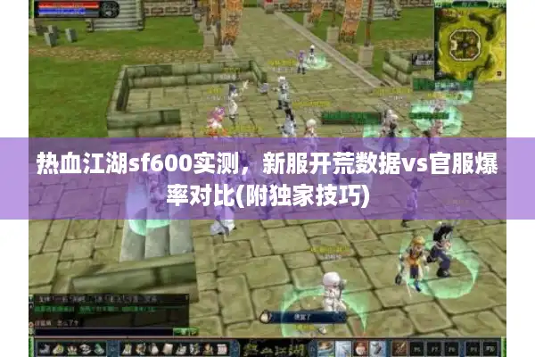 热血江湖sf600实测,新服开荒数据vs官服爆率对比(附独家技巧) 热血江湖sf600实测,新服开荒数据vs官服爆率对比(附独家技巧)