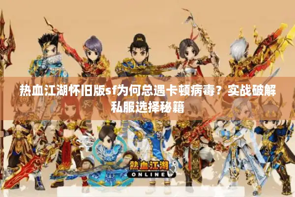 热血江湖怀旧版sf为何总遇卡顿病毒？实战破解私服选择秘籍