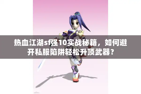 热血江湖sf强10实战秘籍，如何避开私服陷阱轻松升顶武器？