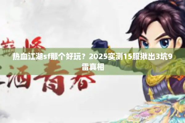 热血江湖sf那个好玩？2025实测15服揪出3坑9雷真相