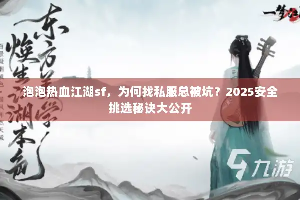 泡泡热血江湖sf，为何找私服总被坑？2025安全挑选秘诀大公开