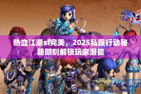热血江湖sf完美，2025私服行动秘籍即刻解锁玩家潜能