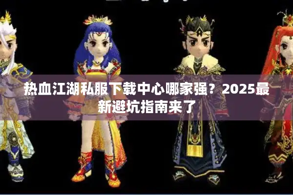 热血江湖私服下载中心哪家强？2025最新避坑指南来了