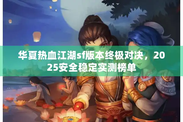 华夏热血江湖sf版本终极对决,2025安全稳定实测榜单 华夏热血江湖sf版本终极对决,2025安全稳定实测榜单