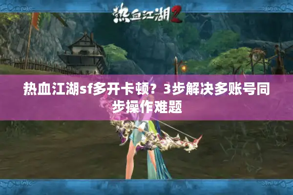 热血江湖sf多开卡顿？3步解决多账号同步操作难题