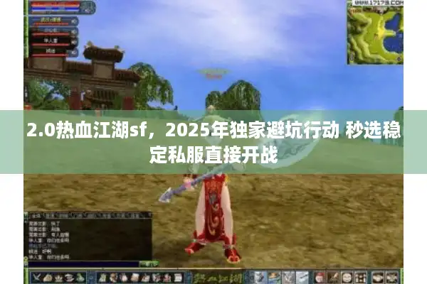 2.0热血江湖sf，2025年独家避坑行动 秒选稳定私服直接开战