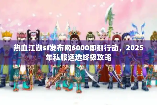 热血江湖sf发布网6000即刻行动，2025年私服速选终极攻略