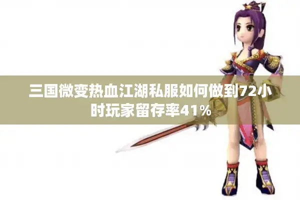 三国微变热血江湖私服如何做到72小时玩家留存率41% 三国微变热血江湖私服如何做到72小时玩家留存率41%