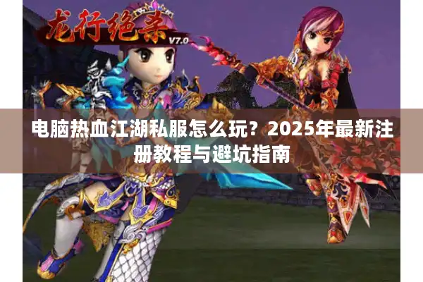 电脑热血江湖私服怎么玩？2025年最新注册教程与避坑指南