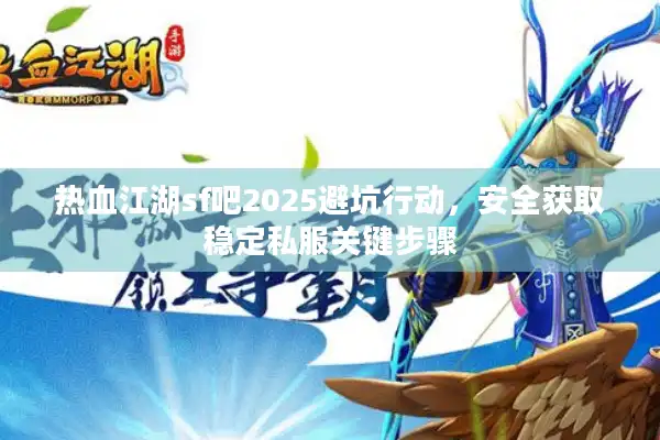 热血江湖sf吧2025避坑行动，安全获取稳定私服关键步骤