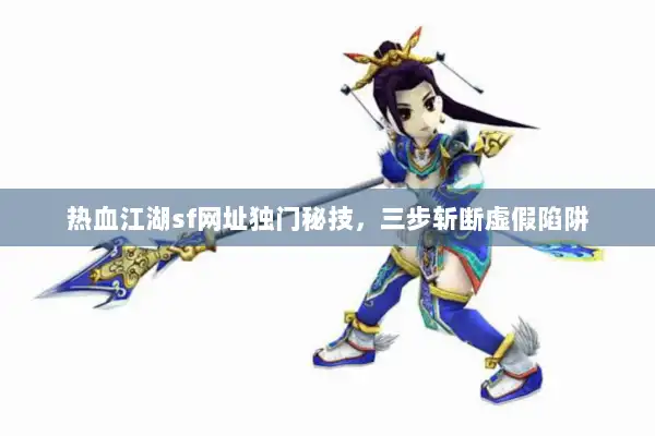 热血江湖sf网址独门秘技，三步斩断虚假陷阱