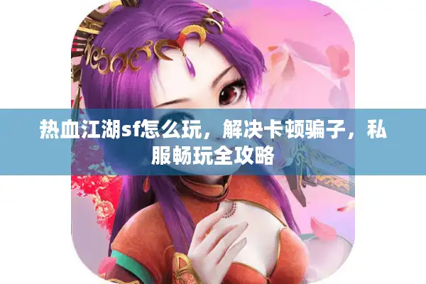 热血江湖sf怎么玩，解决卡顿骗子，私服畅玩全攻略