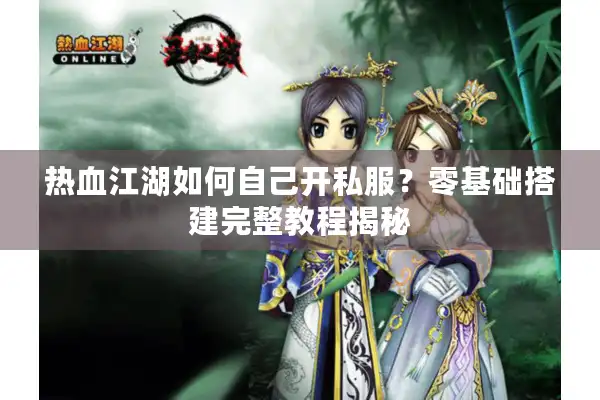 热血江湖如何自己开私服?零基础搭建完整教程揭秘 热血江湖如何自己开私服?零基础搭建完整教程揭秘