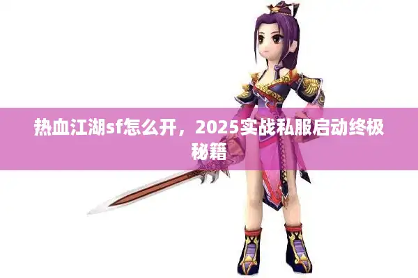 热血江湖sf怎么开,2025实战私服启动终极秘籍 热血江湖sf怎么开,2025实战私服启动终极秘籍