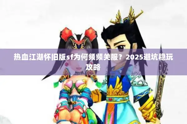 热血江湖怀旧版sf为何频频关服？2025避坑稳玩攻略