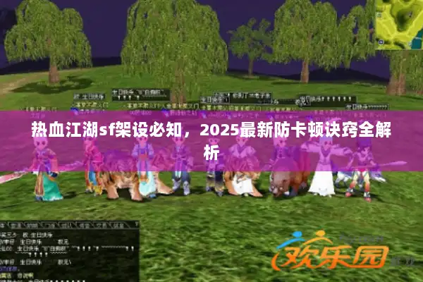 热血江湖sf架设必知,2025最新防卡顿诀窍全解析 热血江湖sf架设必知,2025最新防卡顿诀窍全解析