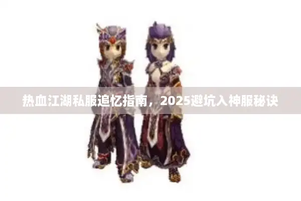 热血江湖私服追忆指南，2025避坑入神服秘诀