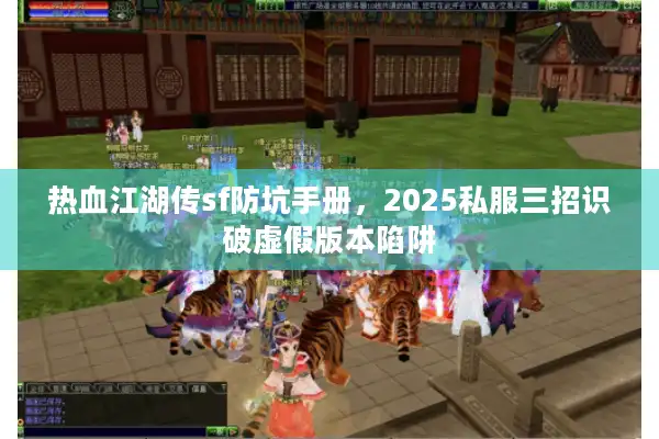 热血江湖传sf防坑手册，2025私服三招识破虚假版本陷阱