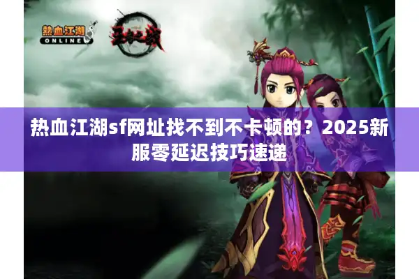 热血江湖sf网址找不到不卡顿的？2025新服零延迟技巧速递