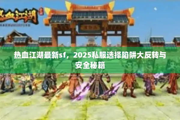 热血江湖最新sf，2025私服选择陷阱大反转与安全秘籍