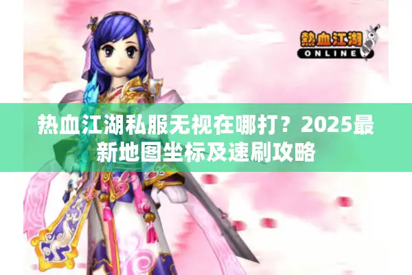 热血江湖私服无视在哪打？2025最新地图坐标及速刷攻略