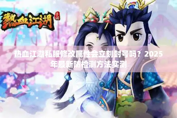 热血江湖私服修改属性会立刻封号吗？2025年最新防检测方法实测