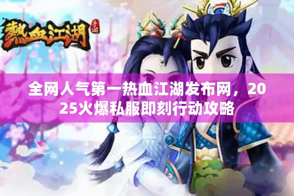 全网人气第一热血江湖发布网,2025火爆私服即刻行动攻略 全网人气第一热血江湖发布网,2025火爆私服即刻行动攻略