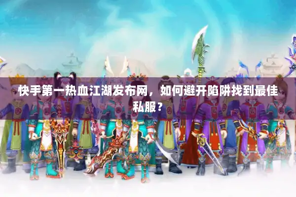 快手第一热血江湖发布网，如何避开陷阱找到最佳私服？