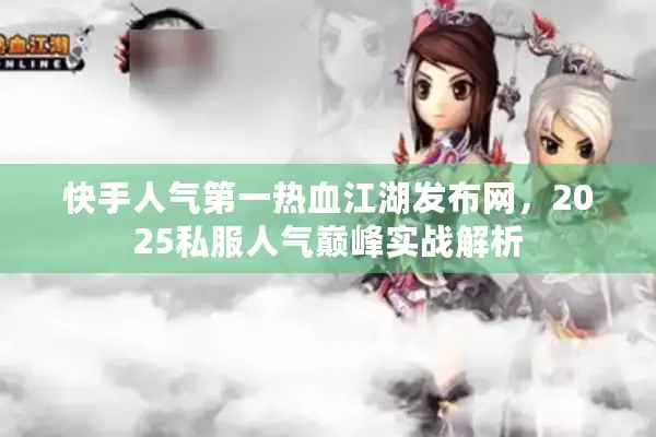 快手人气第一热血江湖发布网，2025私服人气巅峰实战解析
