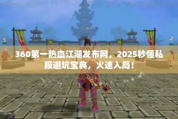 360第一热血江湖发布网，2025秒懂私服避坑宝典，火速入局！
