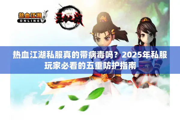 热血江湖私服真的带病毒吗?2025年私服玩家必看的五重防护指南 热血江湖私服真的带病毒吗?2025年私服玩家必看的五重防护指南