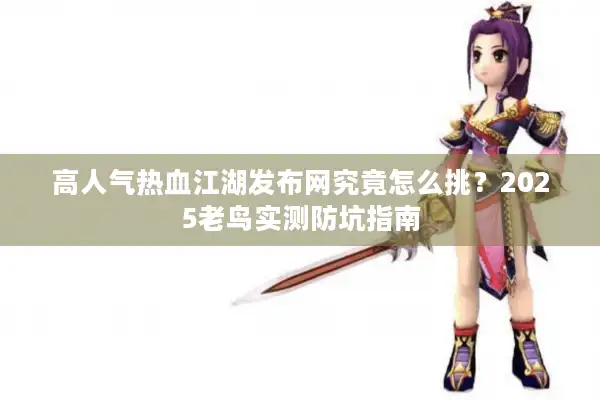 高人气热血江湖发布网究竟怎么挑？2025老鸟实测防坑指南