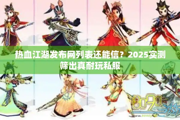 热血江湖发布网列表还能信？2025实测筛出真耐玩私服
