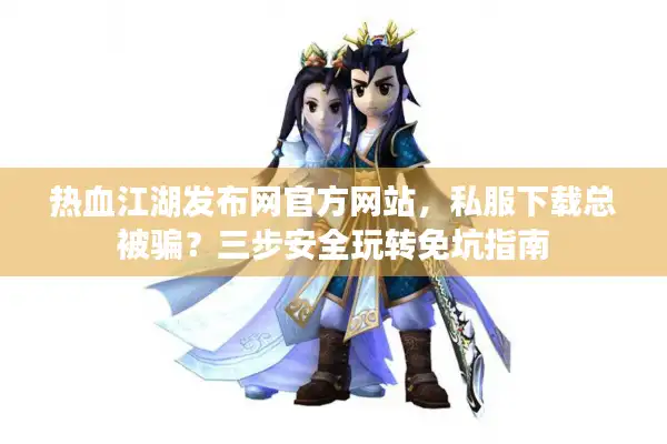 热血江湖发布网官方网站，私服下载总被骗？三步安全玩转免坑指南