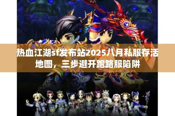 热血江湖sf发布站2025八月私服存活地图,三步避开跑路服陷阱 热血江湖sf发布站2025八月私服存活地图,三步避开跑路服陷阱