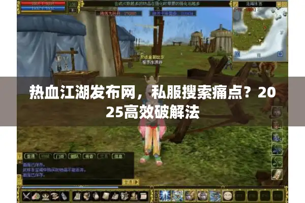热血江湖发布网,私服搜索痛点?2025高效破解法 热血江湖发布网,私服搜索痛点?2025高效破解法