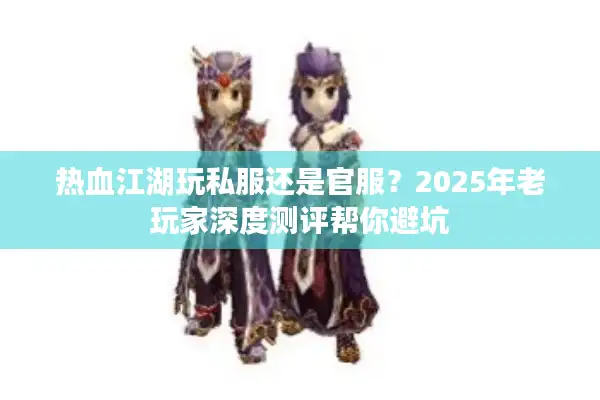 热血江湖玩私服还是官服?2025年老玩家深度测评帮你避坑 热血江湖玩私服还是官服?2025年老玩家深度测评帮你避坑
