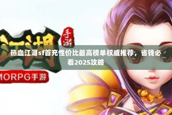 热血江湖sf首充性价比最高榜单权威推荐，省钱必看2025攻略