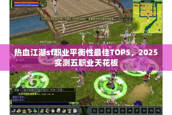 热血江湖sf职业平衡性最佳TOP5,2025实测五职业天花板 热血江湖sf职业平衡性最佳TOP5,2025实测五职业天花板