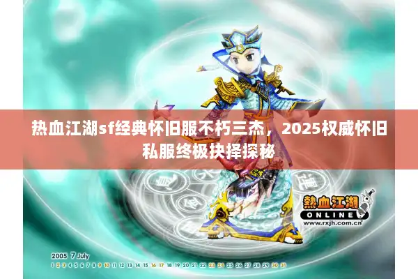 热血江湖sf经典怀旧服不朽三杰，2025权威怀旧私服终极抉择探秘