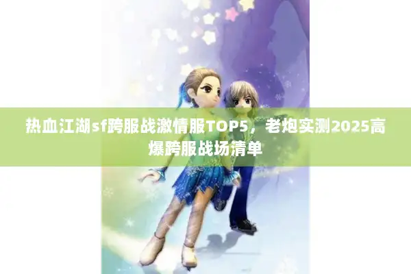 热血江湖sf跨服战激情服TOP5，老炮实测2025高爆跨服战场清单