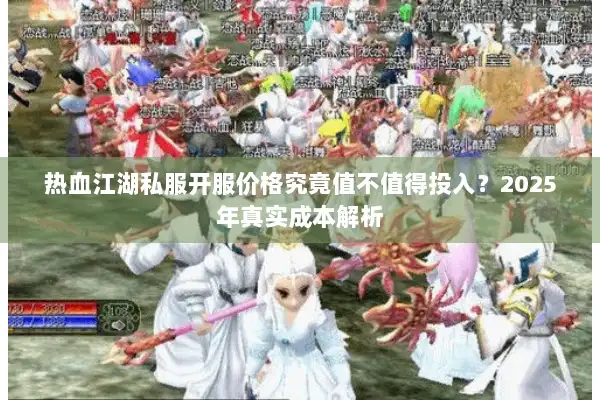 热血江湖私服开服价格究竟值不值得投入？2025年真实成本解析