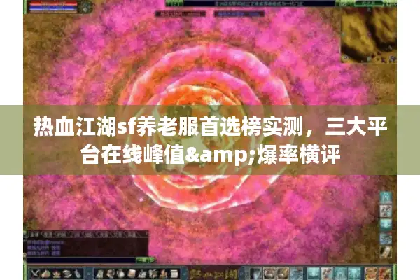 热血江湖sf养老服首选榜实测，三大平台在线峰值&爆率横评