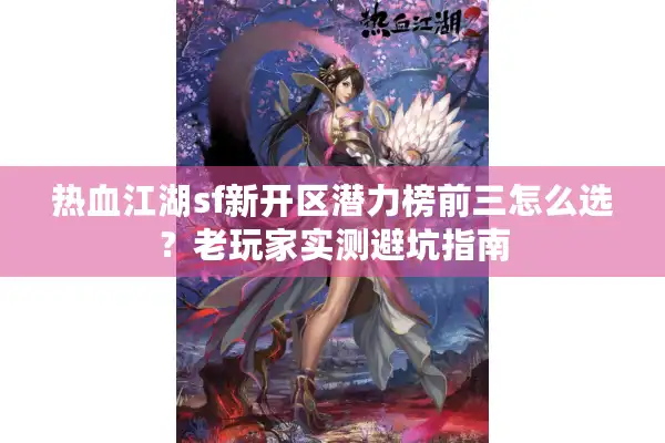 热血江湖sf新开区潜力榜前三怎么选？老玩家实测避坑指南
